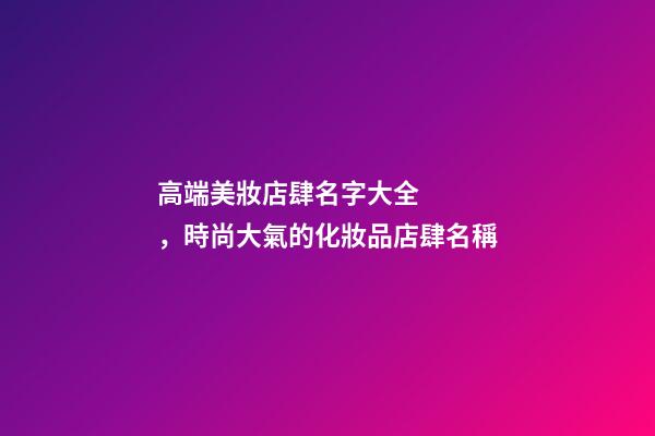 高端美妝店肆名字大全，時尚大氣的化妝品店肆名稱